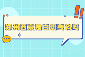 郑州西京白癜风医院是不是正规医院，郑州西京白癜风医院看白斑好不好，郑州比较--的白癜风医院是哪家