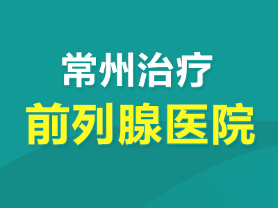 常州治前列腺炎男科正规医院更新发布