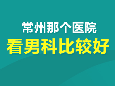 热点通报!常州男科医院排名哪几家好“排名播报”常州核心男科医院“十大品牌”公布