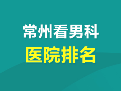 医院热搜：常州十大品牌男科医院排名正式宣布!常州男科医院专业看男科(严谨为医)